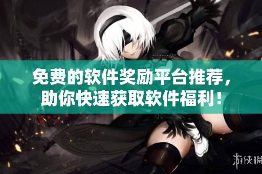 免费的软件奖励平台推荐，助你快速获取软件福利！