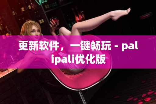 更新软件，一键畅玩 - palipali优化版