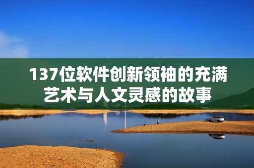 137位软件创新领袖的充满艺术与人文灵感的故事