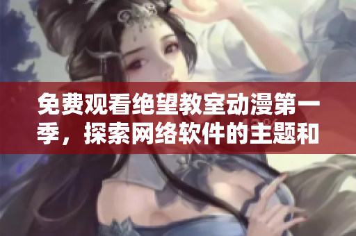 免费观看绝望教室动漫第一季，探索网络软件的主题和应用。