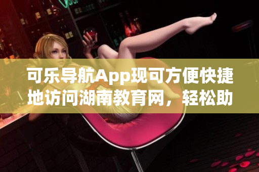 可乐导航App现可方便快捷地访问湖南教育网，轻松助您学习