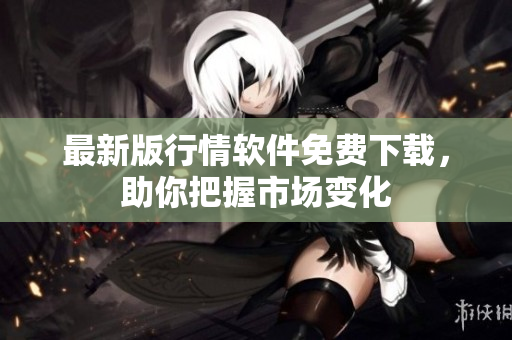 最新版行情软件免费下载，助你把握市场变化
