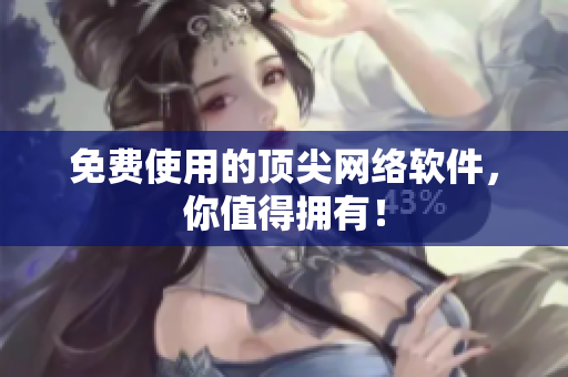 免费使用的顶尖网络软件，你值得拥有！