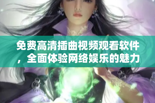 免费高清插曲视频观看软件，全面体验网络娱乐的魅力！