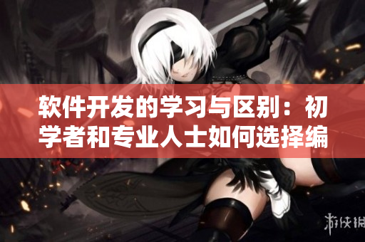 软件开发的学习与区别：初学者和专业人士如何选择编程语言？