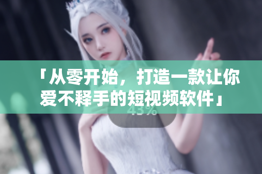 「从零开始，打造一款让你爱不释手的短视频软件」