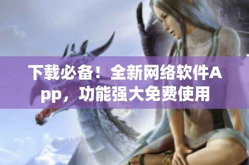 下载必备！全新网络软件App，功能强大免费使用