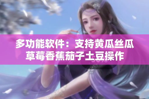 多功能软件：支持黄瓜丝瓜草莓香蕉茄子土豆操作