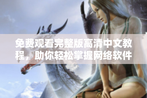 免费观看完整版高清中文教程，助你轻松掌握网络软件技巧