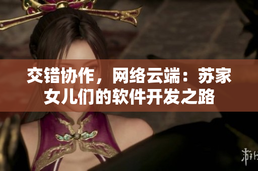交错协作，网络云端：苏家女儿们的软件开发之路