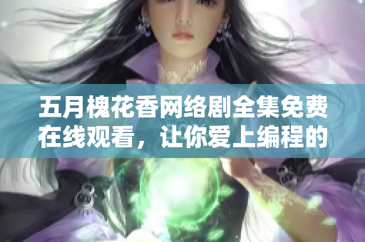 五月槐花香网络剧全集免费在线观看，让你爱上编程的浪漫故事！