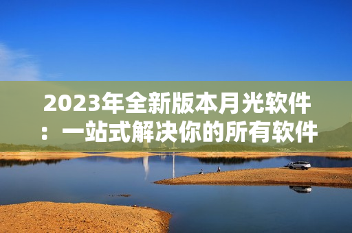 2023年全新版本月光软件：一站式解决你的所有软件需求