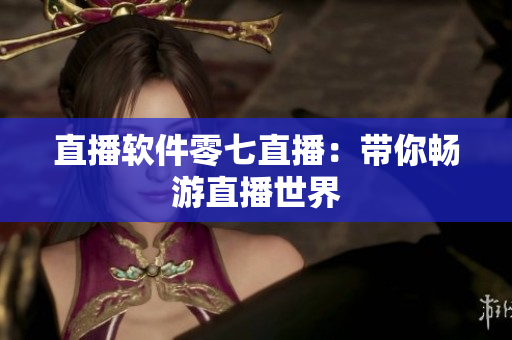 直播软件零七直播：带你畅游直播世界