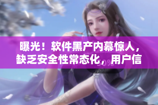 曝光！软件黑产内幕惊人，缺乏安全性常态化，用户信息或已泄露