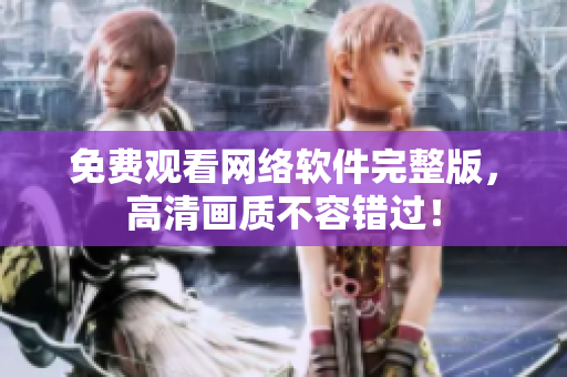 免费观看网络软件完整版，高清画质不容错过！