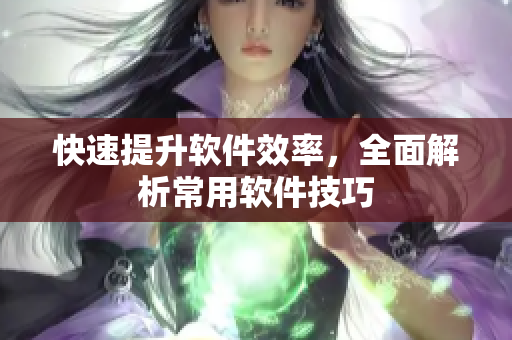 快速提升软件效率，全面解析常用软件技巧