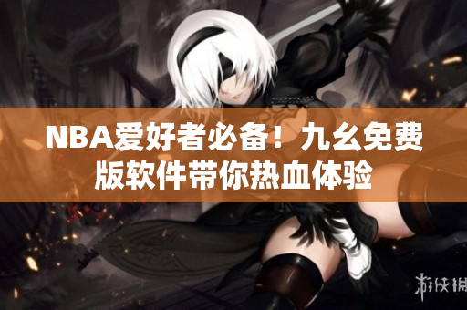 NBA爱好者必备！九幺免费版软件带你热血体验