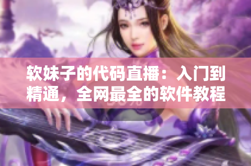软妹子的代码直播：入门到精通，全网最全的软件教程！
