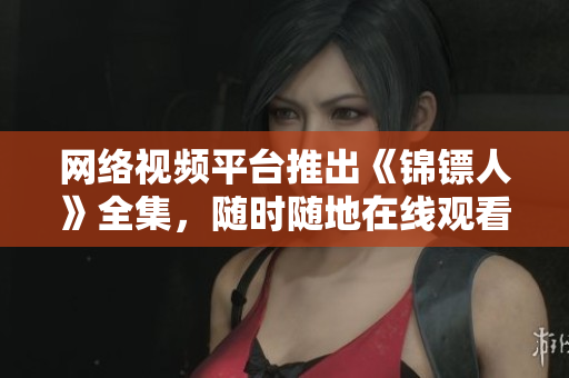 网络视频平台推出《锦镖人》全集，随时随地在线观看