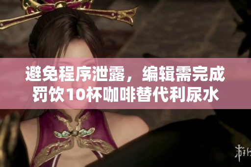 避免程序泄露，编辑需完成罚饮10杯咖啡替代利尿水