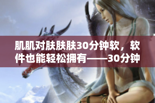 肌肌对肤肤肤30分钟软，软件也能轻松拥有——30分钟学会软件基础