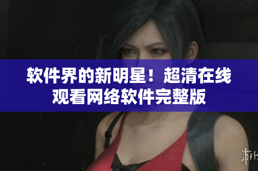 软件界的新明星！超清在线观看网络软件完整版
