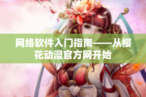 网络软件入门指南——从樱花动漫官方网开始