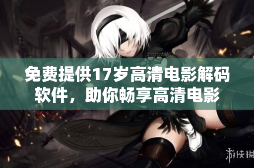 免费提供17岁高清电影解码软件，助你畅享高清电影