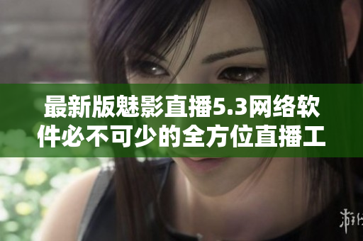最新版魅影直播5.3网络软件必不可少的全方位直播工具