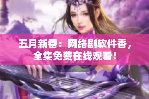 五月新番：网络剧软件香，全集免费在线观看！