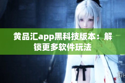 黄品汇app黑科技版本：解锁更多软件玩法