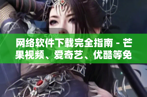 网络软件下载完全指南 - 芒果视频、爱奇艺、优酷等免费下载大全