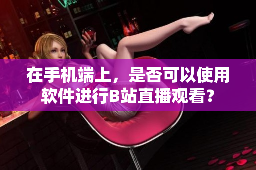 在手机端上，是否可以使用软件进行B站直播观看？