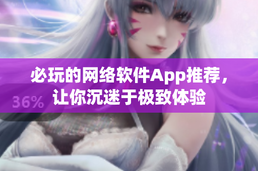 必玩的网络软件App推荐，让你沉迷于极致体验