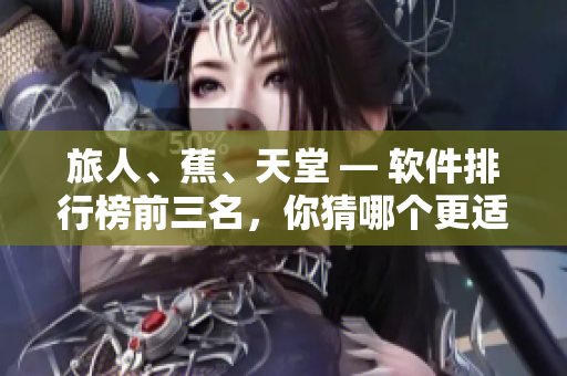 旅人、蕉、天堂 — 软件排行榜前三名，你猜哪个更适合你？