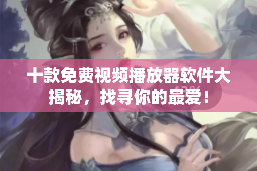 十款免费视频播放器软件大揭秘，找寻你的最爱！