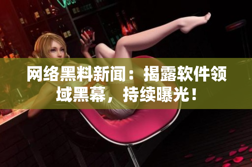 网络黑料新闻：揭露软件领域黑幕，持续曝光！