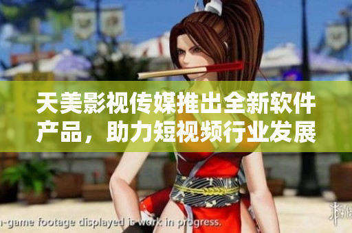 天美影视传媒推出全新软件产品，助力短视频行业发展