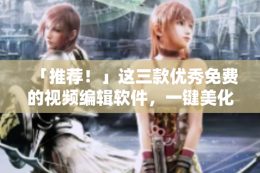 「推荐！」这三款优秀免费的视频编辑软件，一键美化你的影视创作