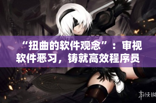 “扭曲的软件观念”：审视软件恶习，铸就高效程序员