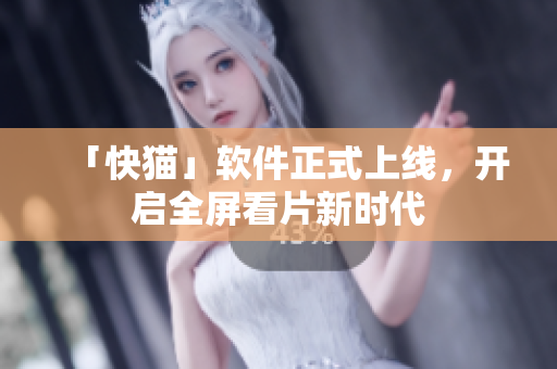 「快猫」软件正式上线，开启全屏看片新时代