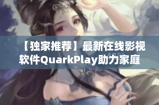 【独家推荐】最新在线影视软件QuarkPlay助力家庭娱乐