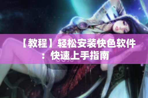 【教程】轻松安装快色软件：快速上手指南