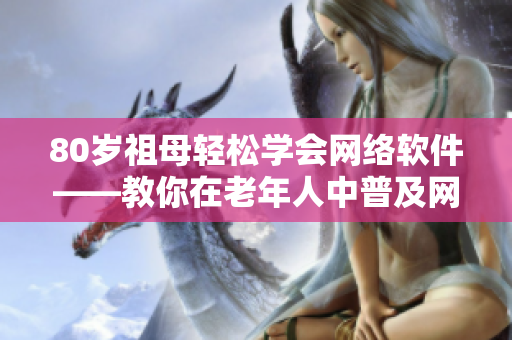 80岁祖母轻松学会网络软件——教你在老年人中普及网络技能