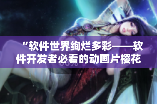 “软件世界绚烂多彩——软件开发者必看的动画片樱花动漫图片”