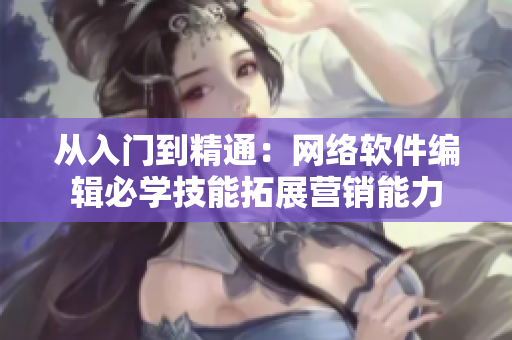 从入门到精通：网络软件编辑必学技能拓展营销能力