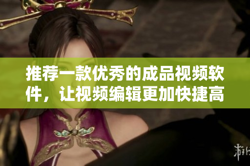 推荐一款优秀的成品视频软件，让视频编辑更加快捷高效！