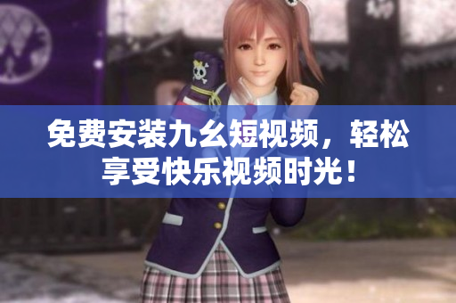 免费安装九幺短视频，轻松享受快乐视频时光！