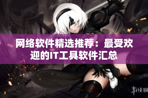 网络软件精选推荐：最受欢迎的IT工具软件汇总