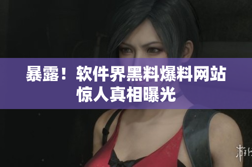 暴露！软件界黑料爆料网站惊人真相曝光